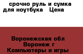 срочно руль и сумка для ноутбука › Цена ­ 3 500 - Воронежская обл., Воронеж г. Компьютеры и игры » Игровые приставки и игры   
